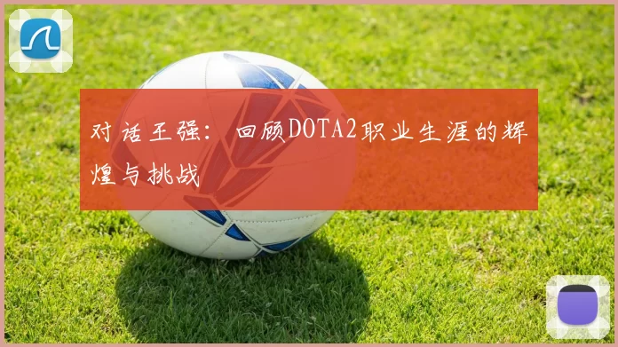 对话王强：回顾DOTA2职业生涯的辉煌与挑战