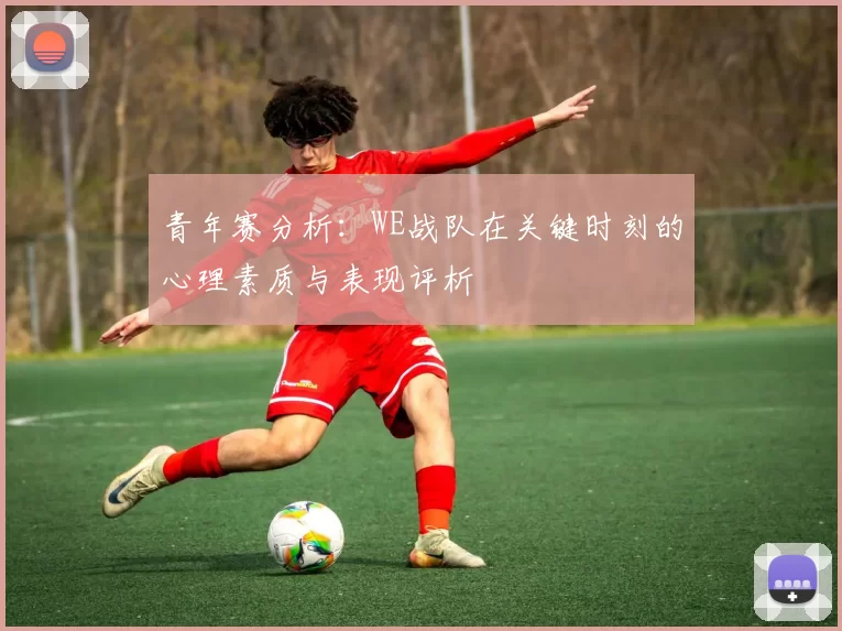 青年赛分析：WE战队在关键时刻的心理素质与表现评析