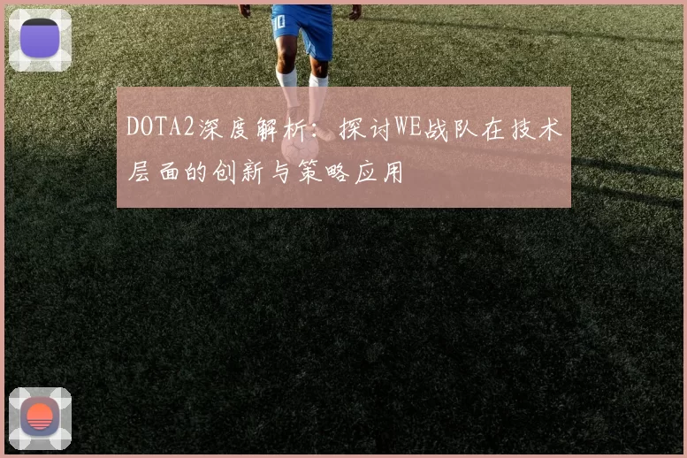DOTA2深度解析：探讨WE战队在技术层面的创新与策略应用