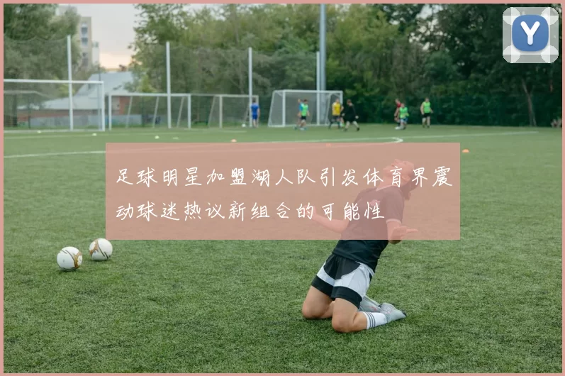 足球明星加盟湖人队引发体育界震动球迷热议新组合的可能性