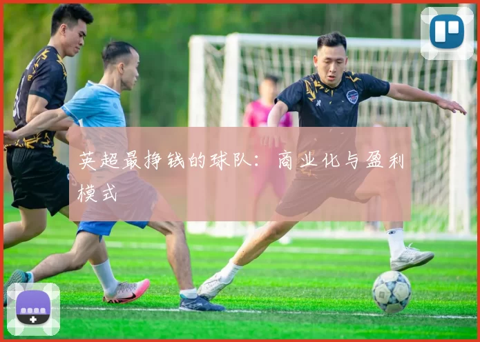 英超最挣钱的球队：商业化与盈利模式