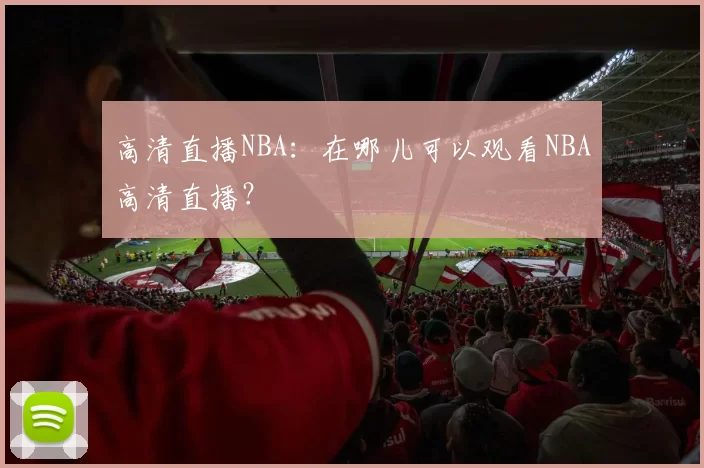 高清直播NBA：在哪儿可以观看NBA高清直播？