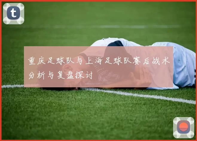 重庆足球队与上海足球队赛后战术分析与复盘探讨