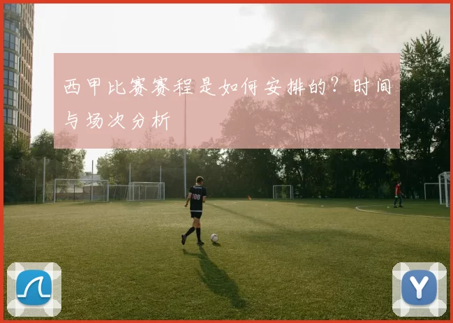 西甲比赛赛程是如何安排的？时间与场次分析