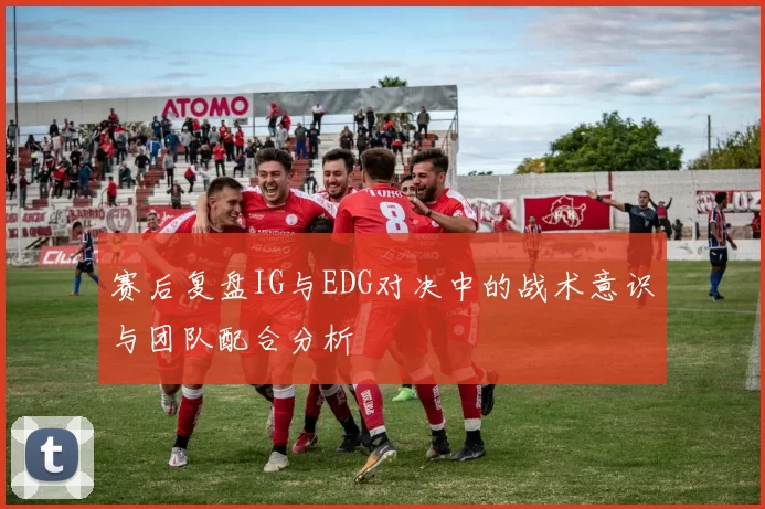 赛后复盘IG与EDG对决中的战术意识与团队配合分析