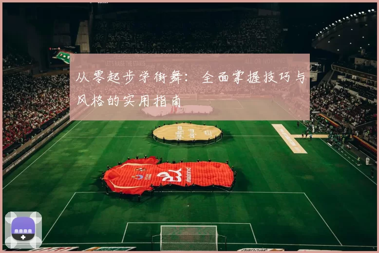 从零起步学街舞：全面掌握技巧与风格的实用指南