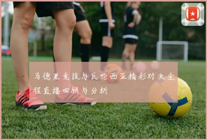 马德里竞技与瓦伦西亚精彩对决全程直播回顾与分析